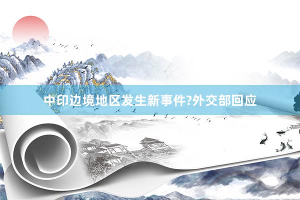 中印边境地区发生新事件?外交部回应