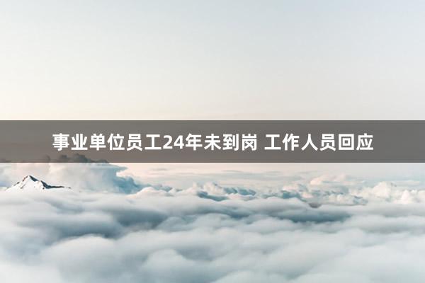 事业单位员工24年未到岗 工作人员回应