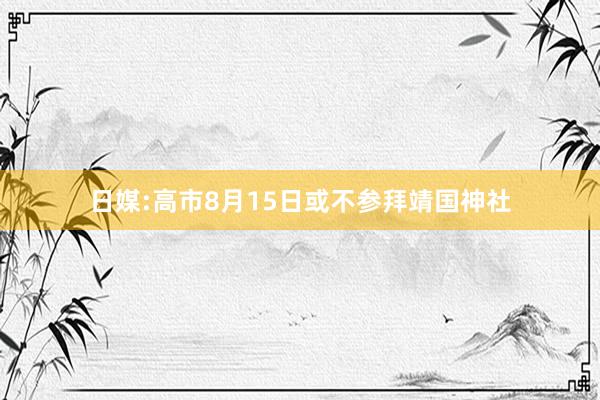 日媒:高市8月15日或不参拜靖国神社
