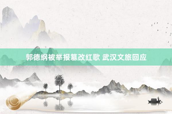 郭德纲被举报篡改红歌 武汉文旅回应
