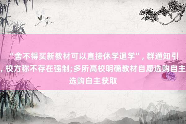 “舍不得买新教材可以直接休学退学”, 群通知引争议, 校方称不存在强制;多所高校明确教材自愿选购自主获取