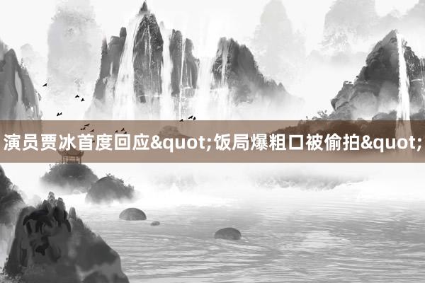 演员贾冰首度回应"饭局爆粗口被偷拍"