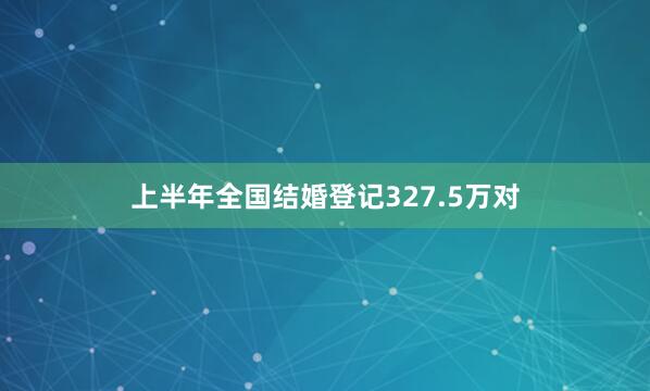 上半年全国结婚登记327.5万对