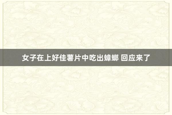 女子在上好佳薯片中吃出蟑螂 回应来了