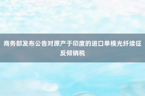 商务部发布公告对原产于印度的进口单模光纤续征反倾销税