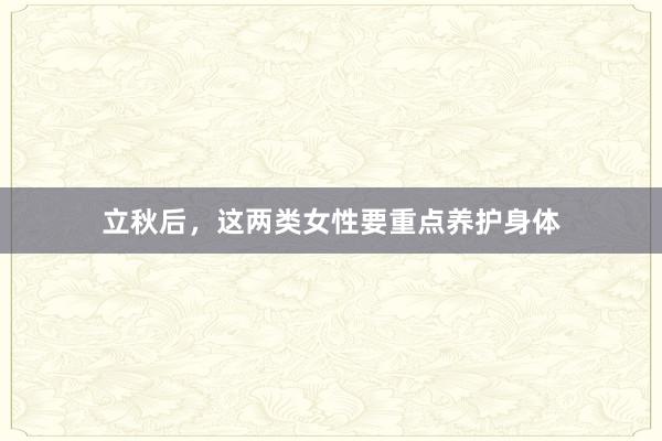 立秋后，这两类女性要重点养护身体
