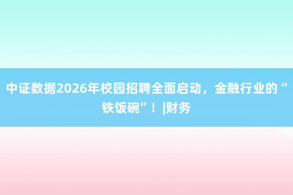 中证数据2026年校园招聘全面启动，金融行业的“铁饭碗”！|财务