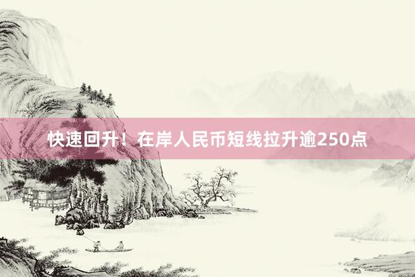 快速回升！在岸人民币短线拉升逾250点
