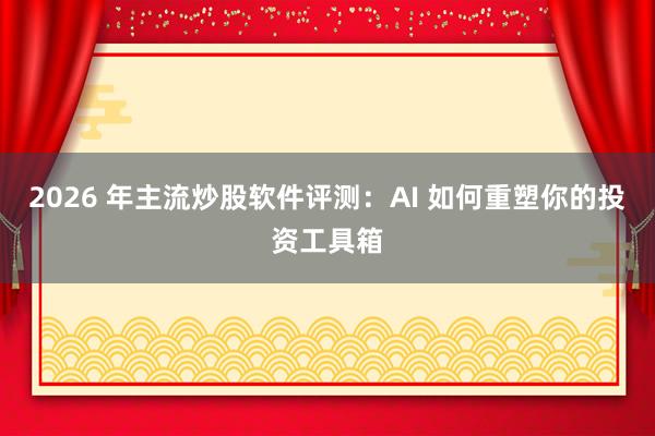 2026 年主流炒股软件评测：AI 如何重塑你的投资工具箱