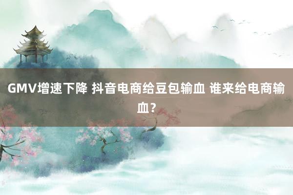 GMV增速下降 抖音电商给豆包输血 谁来给电商输血？