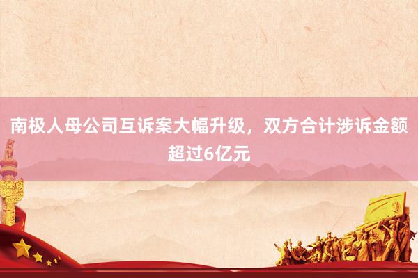 南极人母公司互诉案大幅升级，双方合计涉诉金额超过6亿元