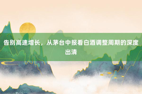 告别高速增长，从茅台中报看白酒调整周期的深度出清