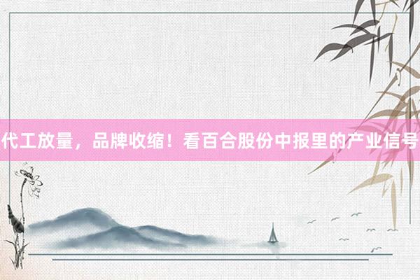 代工放量，品牌收缩！看百合股份中报里的产业信号