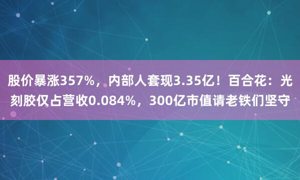 股价暴涨357%，内部人套现3.35亿！百合花：光刻胶仅占营收0.084%，300亿市值请老铁们坚守