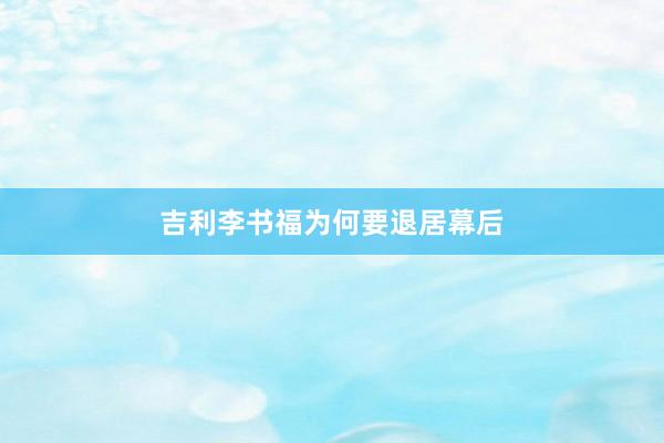 吉利李书福为何要退居幕后