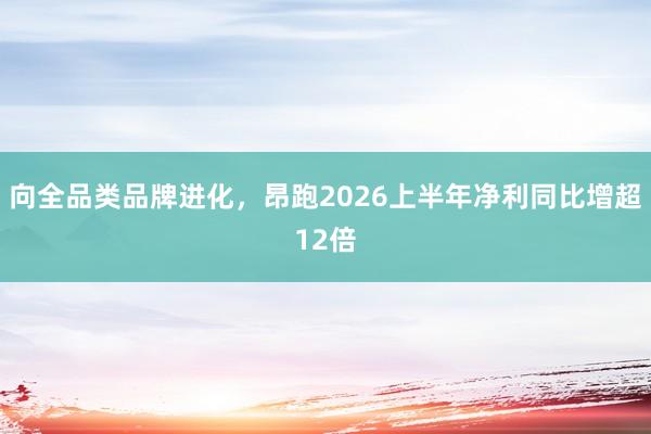 向全品类品牌进化，昂跑2026上半年净利同比增超12倍