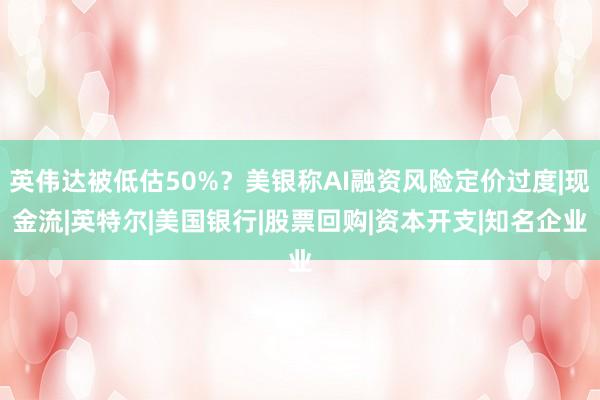 英伟达被低估50%？美银称AI融资风险定价过度|现金流|英特尔|美国银行|股票回购|资本开支|知名企业