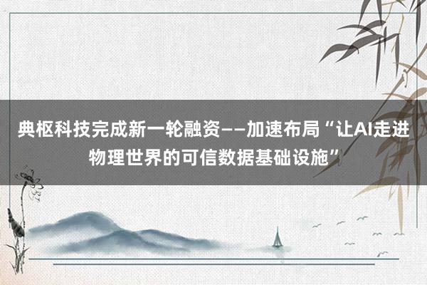 典枢科技完成新一轮融资——加速布局“让AI走进物理世界的可信数据基础设施”