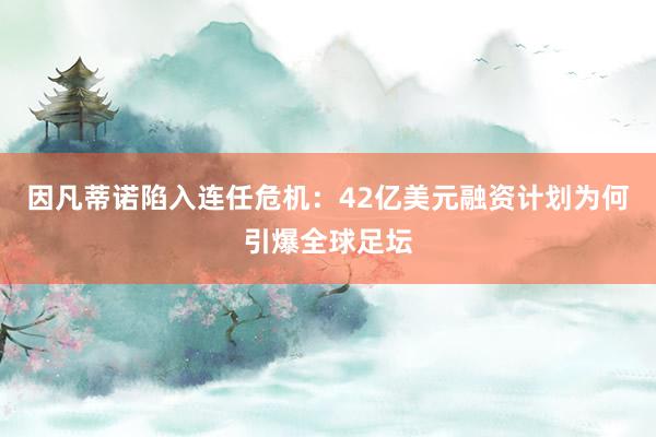 因凡蒂诺陷入连任危机：42亿美元融资计划为何引爆全球足坛