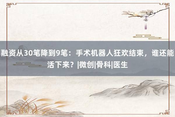 融资从30笔降到9笔：手术机器人狂欢结束，谁还能活下来？|微创|骨科|医生