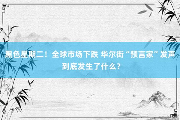黑色星期二！全球市场下跌 华尔街“预言家”发声 到底发生了什么？