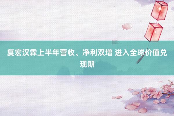 复宏汉霖上半年营收、净利双增 进入全球价值兑现期
