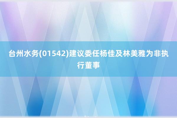 台州水务(01542)建议委任杨佳及林美雅为非执行董事