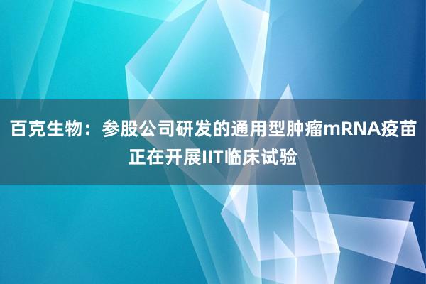 百克生物：参股公司研发的通用型肿瘤mRNA疫苗正在开展IIT临床试验