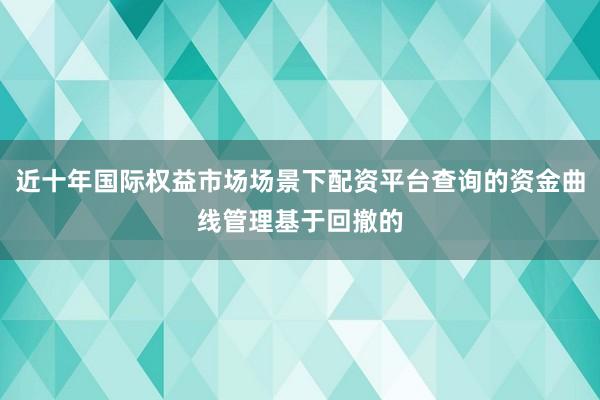 近十年国际权益市场场景下配资平台查询的资金曲线管理基于回撤的