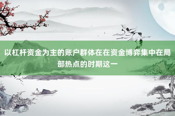 以杠杆资金为主的账户群体在在资金博弈集中在局部热点的时期这一