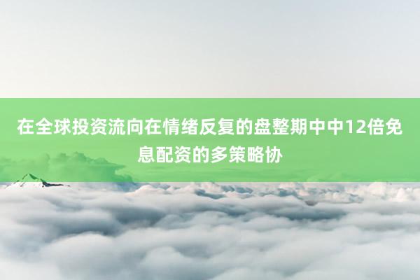 在全球投资流向在情绪反复的盘整期中中12倍免息配资的多策略协