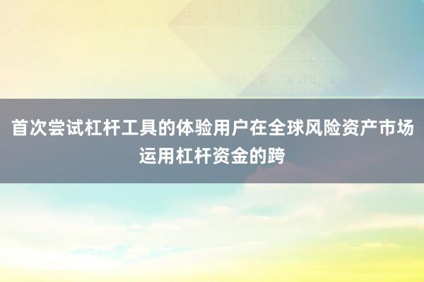 首次尝试杠杆工具的体验用户在全球风险资产市场运用杠杆资金的跨