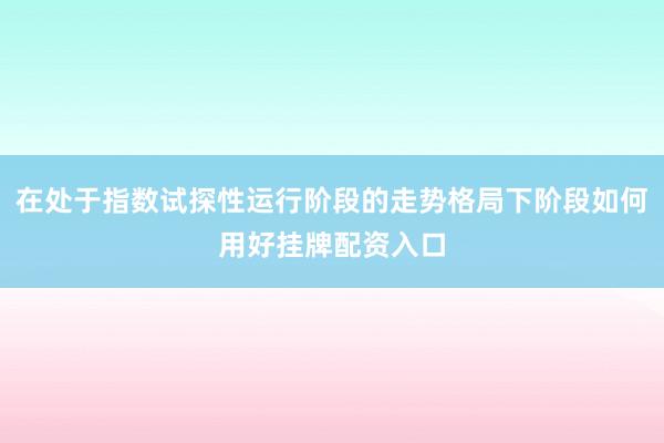 在处于指数试探性运行阶段的走势格局下阶段如何用好挂牌配资入口