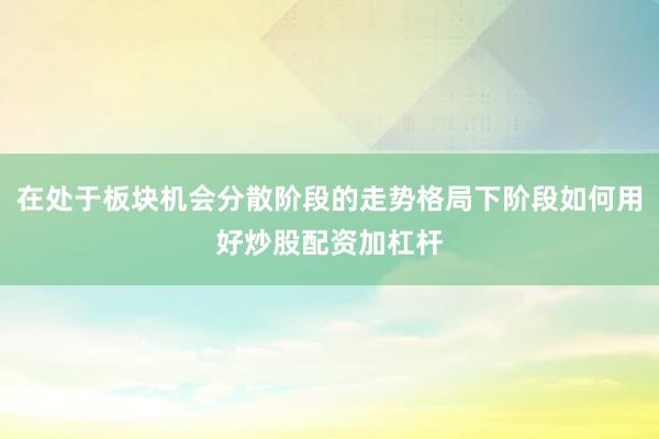 在处于板块机会分散阶段的走势格局下阶段如何用好炒股配资加杠杆