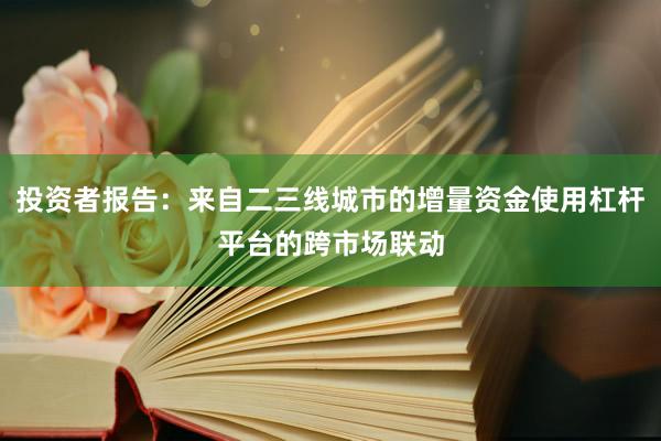 投资者报告：来自二三线城市的增量资金使用杠杆平台的跨市场联动