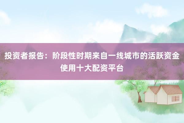投资者报告：阶段性时期来自一线城市的活跃资金使用十大配资平台