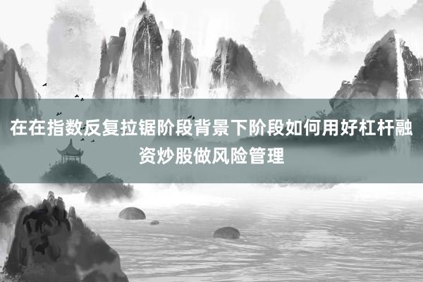 在在指数反复拉锯阶段背景下阶段如何用好杠杆融资炒股做风险管理