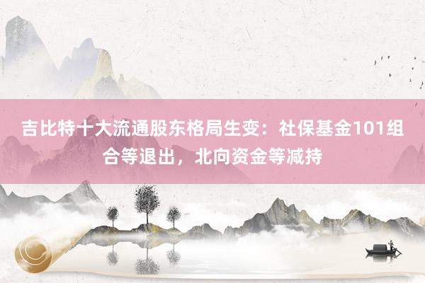 吉比特十大流通股东格局生变：社保基金101组合等退出，北向资金等减持