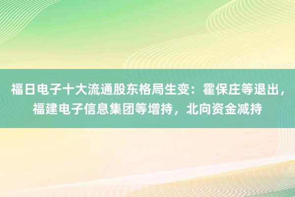 福日电子十大流通股东格局生变：霍保庄等退出，福建电子信息集团等增持，北向资金减持