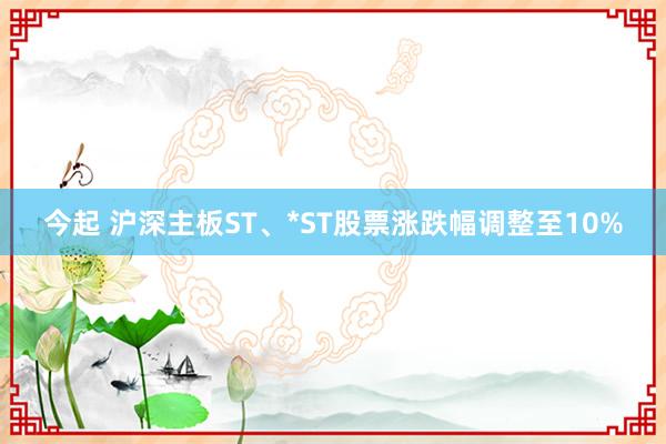 今起 沪深主板ST、*ST股票涨跌幅调整至10%