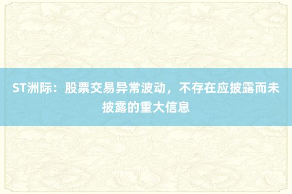 ST洲际：股票交易异常波动，不存在应披露而未披露的重大信息