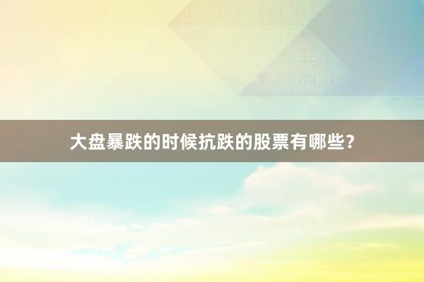 大盘暴跌的时候抗跌的股票有哪些？
