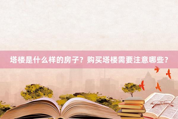 塔楼是什么样的房子？购买塔楼需要注意哪些？