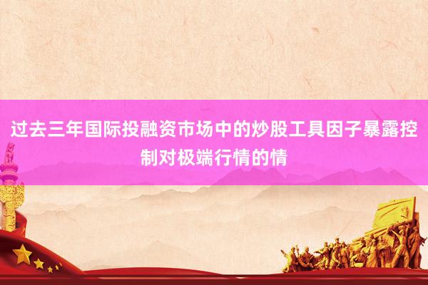 过去三年国际投融资市场中的炒股工具因子暴露控制对极端行情的情