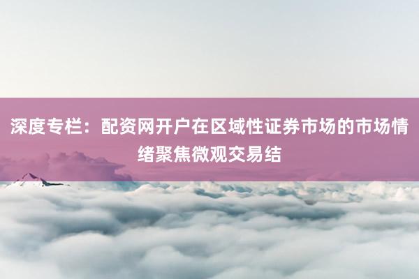 深度专栏：配资网开户在区域性证券市场的市场情绪聚焦微观交易结