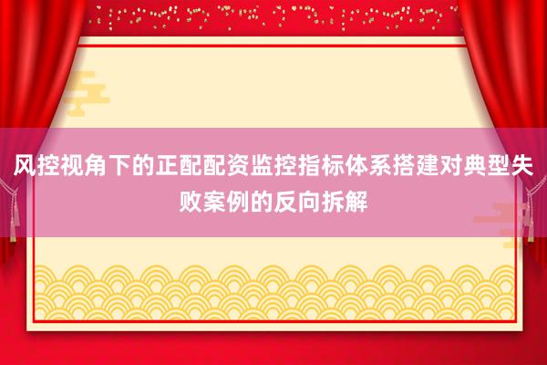 风控视角下的正配配资监控指标体系搭建对典型失败案例的反向拆解
