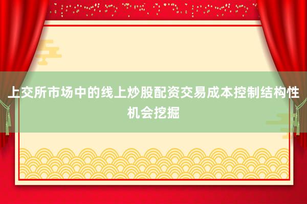 上交所市场中的线上炒股配资交易成本控制结构性机会挖掘
