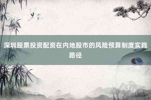 深圳股票投资配资在内地股市的风险预算制度实践路径