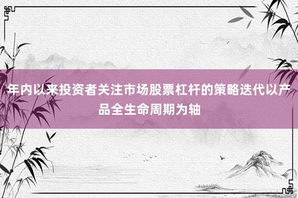 年内以来投资者关注市场股票杠杆的策略迭代以产品全生命周期为轴