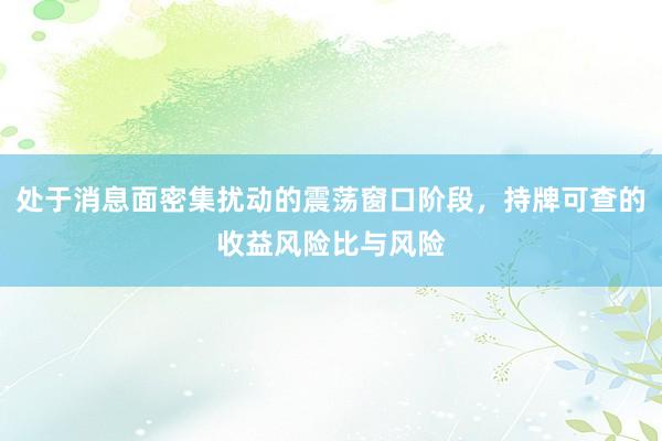 处于消息面密集扰动的震荡窗口阶段，持牌可查的收益风险比与风险